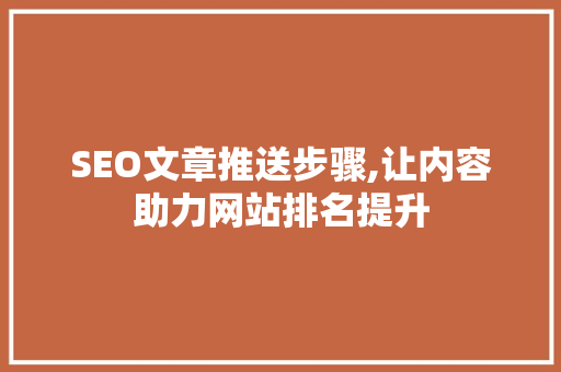 SEO文章推送步骤,让内容助力网站排名提升