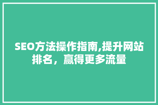 SEO方法操作指南,提升网站排名，赢得更多流量