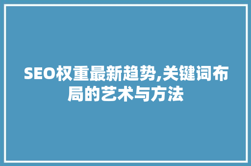 SEO权重最新趋势,关键词布局的艺术与方法