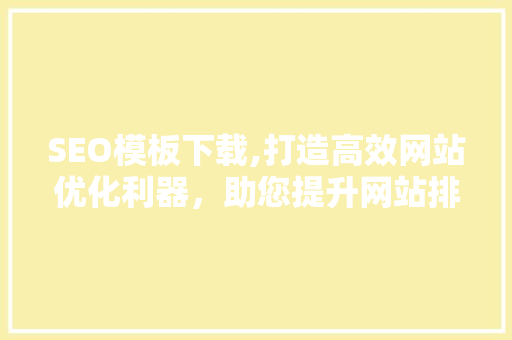 SEO模板下载,打造高效网站优化利器，助您提升网站排名