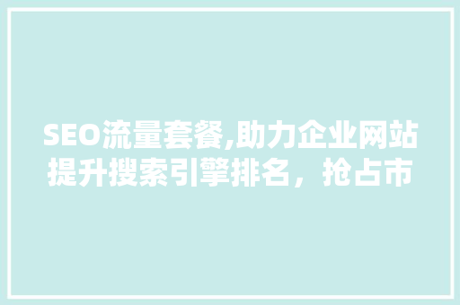 SEO流量套餐,助力企业网站提升搜索引擎排名，抢占市场份额
