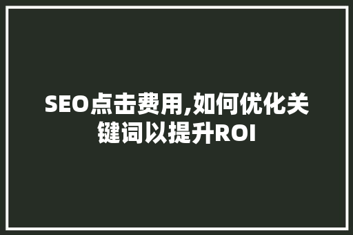 SEO点击费用,如何优化关键词以提升ROI
