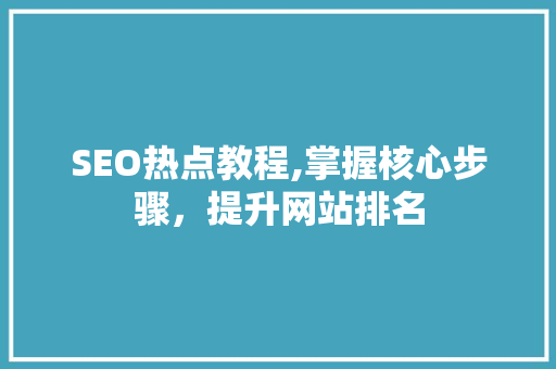 SEO热点教程,掌握核心步骤，提升网站排名