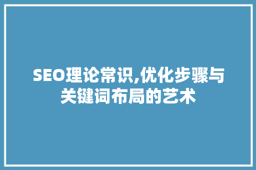 SEO理论常识,优化步骤与关键词布局的艺术