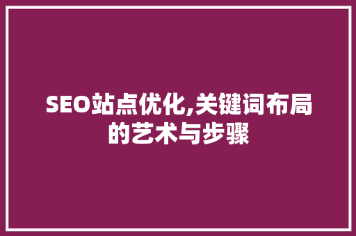 SEO站点优化,关键词布局的艺术与步骤