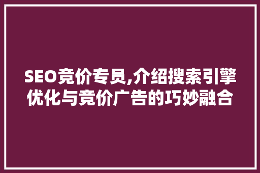 SEO竞价专员,介绍搜索引擎优化与竞价广告的巧妙融合