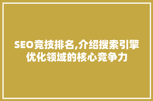 SEO竞技排名,介绍搜索引擎优化领域的核心竞争力