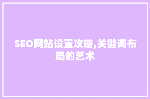 SEO网站设置攻略,关键词布局的艺术