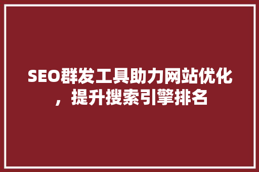 SEO群发工具助力网站优化，提升搜索引擎排名