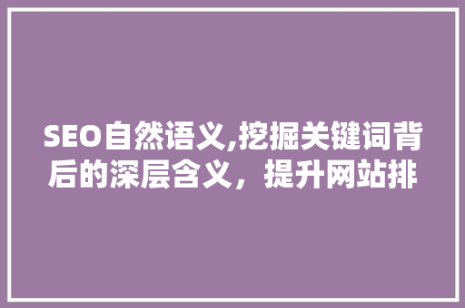 SEO自然语义,挖掘关键词背后的深层含义，提升网站排名与用户体验