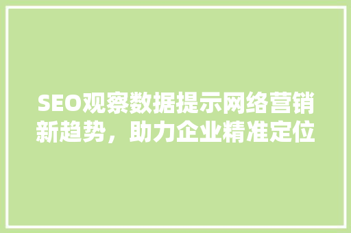SEO观察数据提示网络营销新趋势，助力企业精准定位