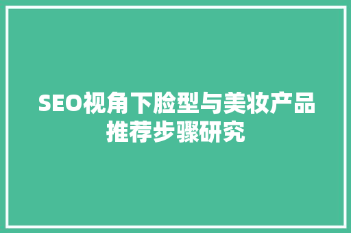 SEO视角下脸型与美妆产品推荐步骤研究