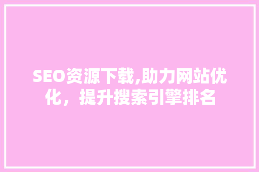 SEO资源下载,助力网站优化，提升搜索引擎排名