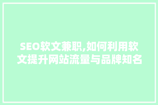 SEO软文兼职,如何利用软文提升网站流量与品牌知名度