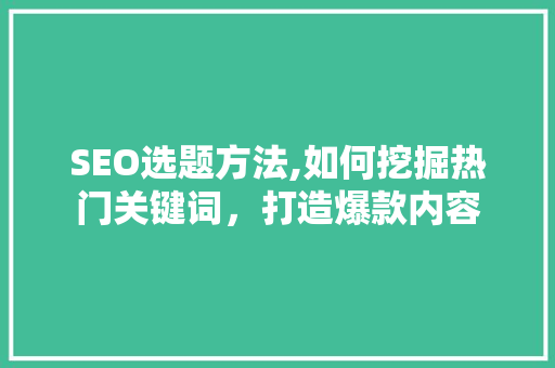 SEO选题方法,如何挖掘热门关键词，打造爆款内容