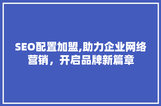 SEO配置加盟,助力企业网络营销，开启品牌新篇章