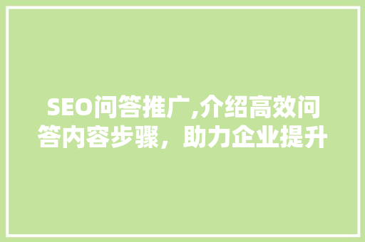 SEO问答推广,介绍高效问答内容步骤，助力企业提升品牌影响力