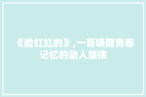 《脸红红的》,一首唤醒青春记忆的动人旋律