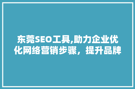 东莞SEO工具,助力企业优化网络营销步骤，提升品牌知名度