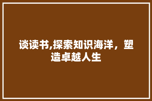 谈读书,探索知识海洋，塑造卓越人生