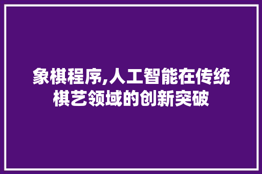 象棋程序,人工智能在传统棋艺领域的创新突破