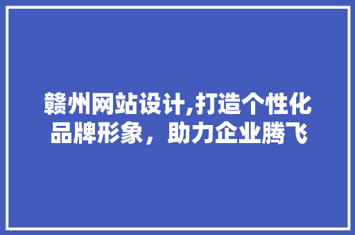 赣州网站设计,打造个性化品牌形象，助力企业腾飞