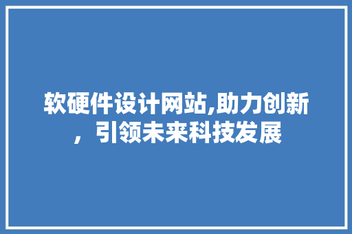 软硬件设计网站,助力创新，引领未来科技发展