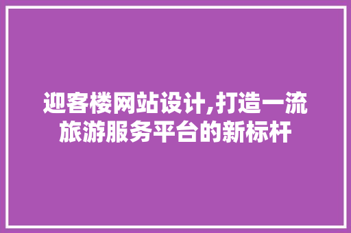 迎客楼网站设计,打造一流旅游服务平台的新标杆
