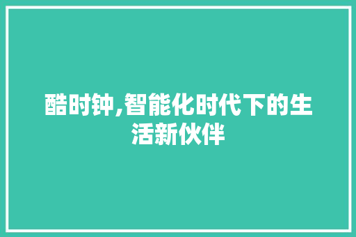 酷时钟,智能化时代下的生活新伙伴