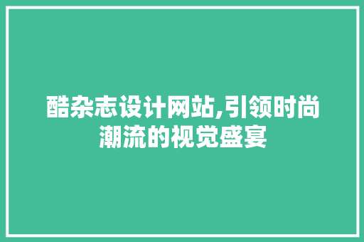 酷杂志设计网站,引领时尚潮流的视觉盛宴