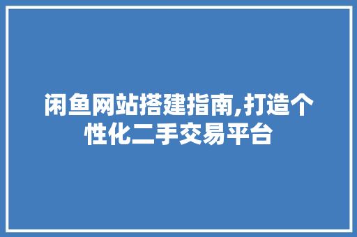 闲鱼网站搭建指南,打造个性化二手交易平台