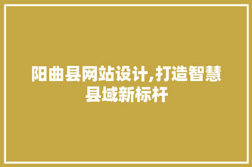 阳曲县网站设计,打造智慧县域新标杆