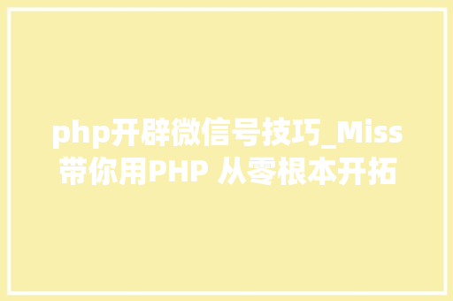 php开辟微信号技巧_Miss带你用PHP 从零根本开拓 微信年夜众号