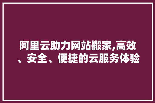 阿里云助力网站搬家,高效、安全、便捷的云服务体验