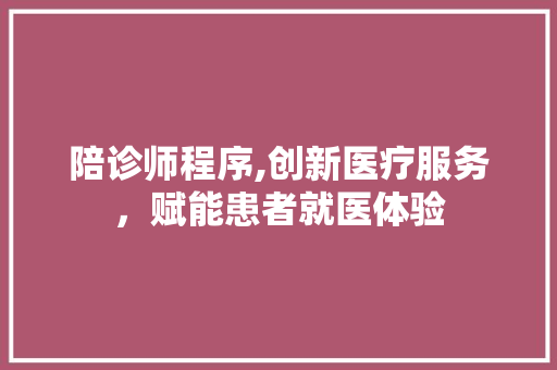 陪诊师程序,创新医疗服务，赋能患者就医体验