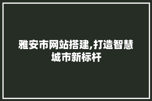 雅安市网站搭建,打造智慧城市新标杆