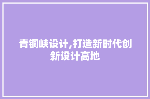 青铜峡设计,打造新时代创新设计高地