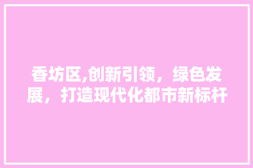 香坊区,创新引领，绿色发展，打造现代化都市新标杆