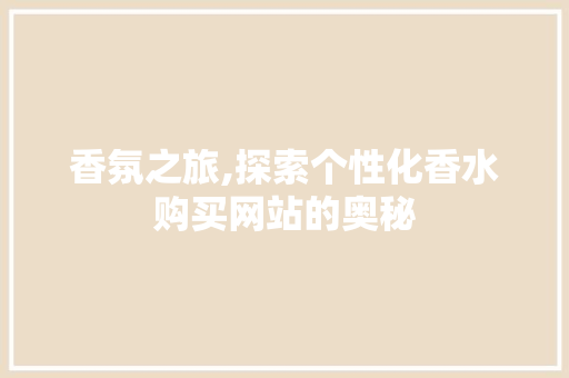 香氛之旅,探索个性化香水购买网站的奥秘