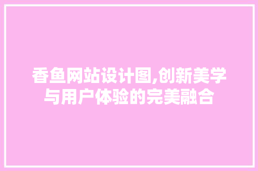 香鱼网站设计图,创新美学与用户体验的完美融合