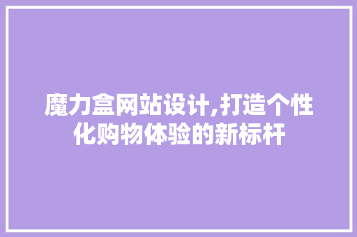 魔力盒网站设计,打造个性化购物体验的新标杆