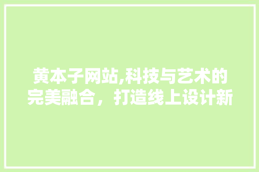 黄本子网站,科技与艺术的完美融合，打造线上设计新体验