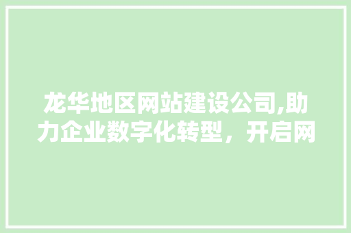 龙华地区网站建设公司,助力企业数字化转型，开启网络营销新篇章