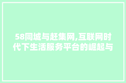 58同城与赶集网,互联网时代下生活服务平台的崛起与竞争