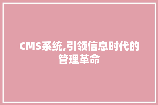 CMS系统,引领信息时代的管理革命