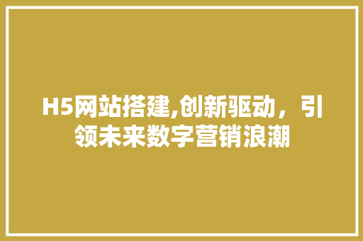 H5网站搭建,创新驱动，引领未来数字营销浪潮