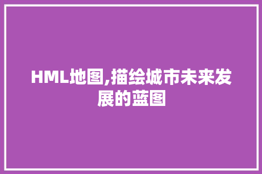 HML地图,描绘城市未来发展的蓝图