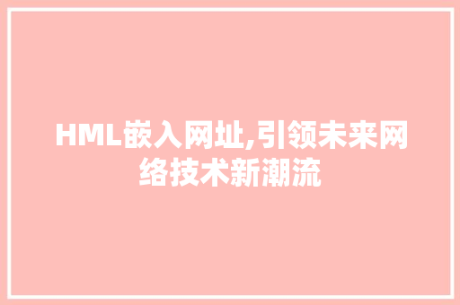 HML嵌入网址,引领未来网络技术新潮流
