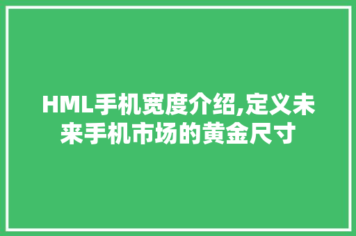 HML手机宽度介绍,定义未来手机市场的黄金尺寸