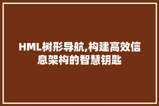 HML树形导航,构建高效信息架构的智慧钥匙